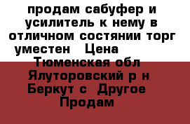 продам сабуфер и усилитель к нему в отличном состянии торг уместен › Цена ­ 8 000 - Тюменская обл., Ялуторовский р-н, Беркут с. Другое » Продам   